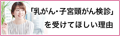 「乳がん・子宮頸がん検診」を受けてほしい理由